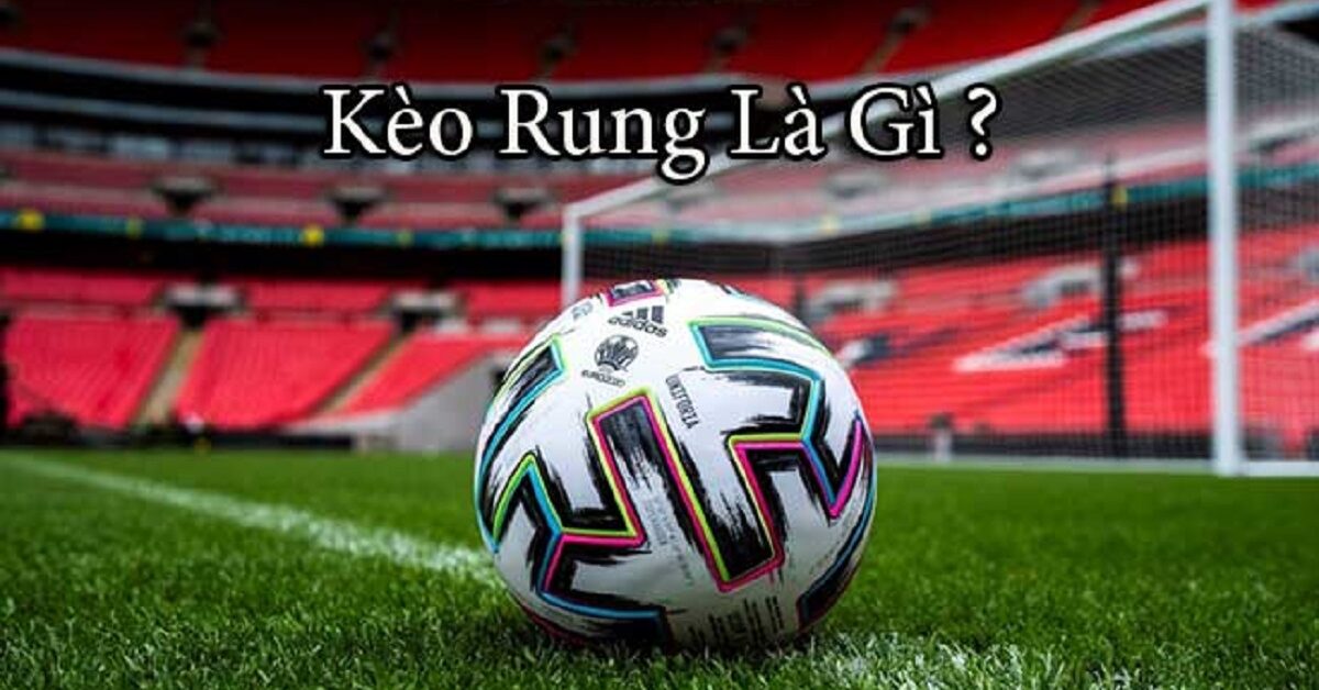 Tìm hiểu kèo rung là gì? Kinh nghiệm chơi kèo rung hiệu quả