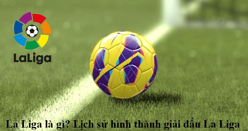 la-liga-la-gi-lich-su-hinh-thanh-giai-dau-la-liga